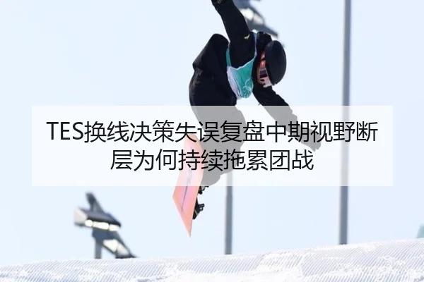 TES换线决策失误复盘中期视野断层为何持续拖累团战