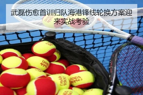 武磊伤愈首训归队海港锋线轮换方案迎来实战考验
